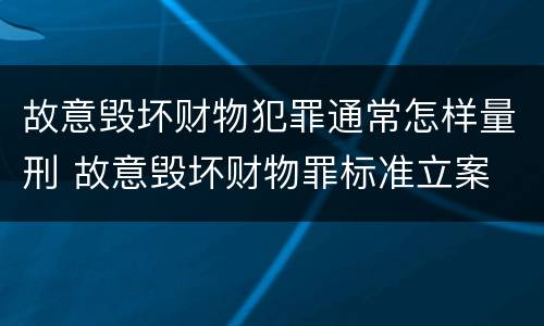 故意毁坏财物犯罪通常怎样量刑 故意毁坏财物罪标准立案