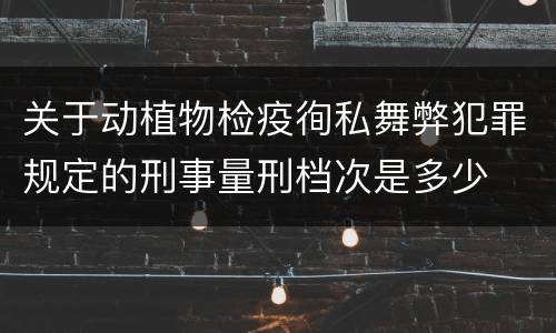 关于动植物检疫徇私舞弊犯罪规定的刑事量刑档次是多少