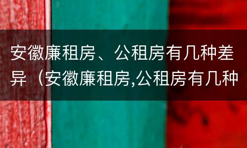 安徽廉租房、公租房有几种差异（安徽廉租房,公租房有几种差异吗）
