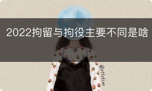 2022拘留与拘役主要不同是啥