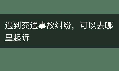 遇到交通事故纠纷，可以去哪里起诉