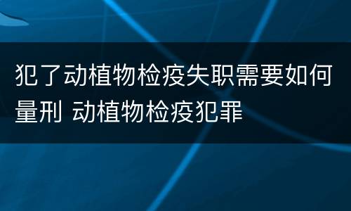 犯了动植物检疫失职需要如何量刑 动植物检疫犯罪