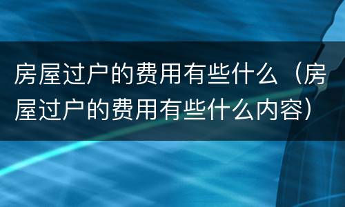 房屋过户的费用有些什么（房屋过户的费用有些什么内容）