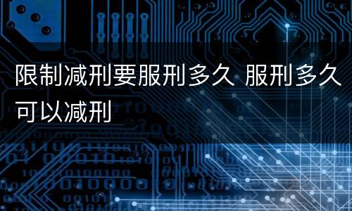 限制减刑要服刑多久 服刑多久可以减刑