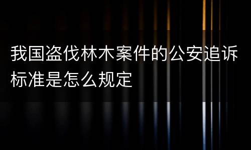 我国盗伐林木案件的公安追诉标准是怎么规定