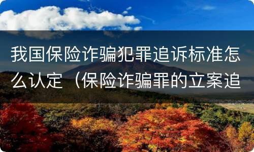 我国保险诈骗犯罪追诉标准怎么认定（保险诈骗罪的立案追诉标准）