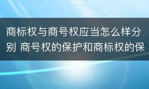 商标权与商号权应当怎么样分别 商号权的保护和商标权的保护一样是全国性范围的