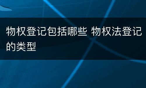 物权登记包括哪些 物权法登记的类型