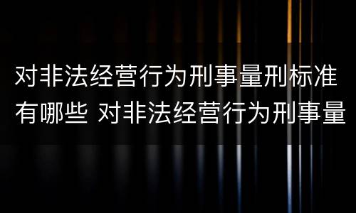 对非法经营行为刑事量刑标准有哪些 对非法经营行为刑事量刑标准有哪些要求