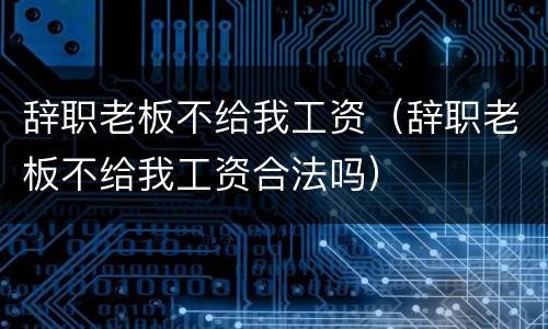 辞职老板不给我工资（辞职老板不给我工资合法吗）