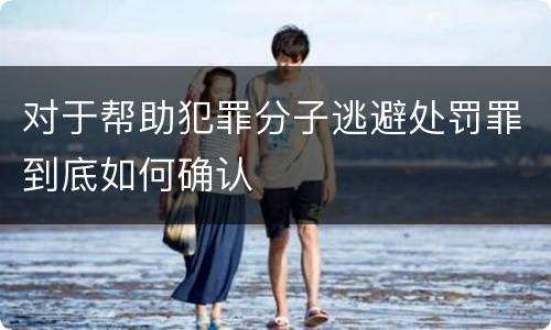 对于帮助犯罪分子逃避处罚罪到底如何确认