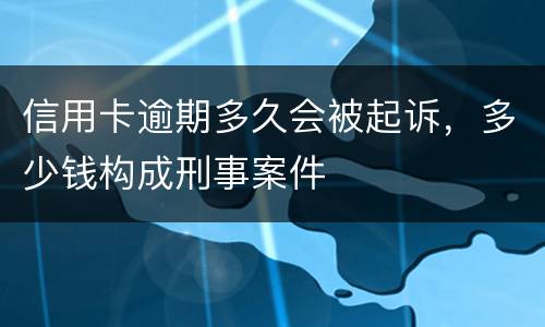 信用卡逾期多久会被起诉，多少钱构成刑事案件