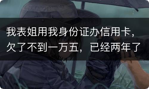 我表姐用我身份证办信用卡，欠了不到一万五，已经两年了，还没有还，该怎么办