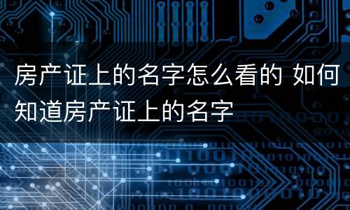房产证上的名字怎么看的 如何知道房产证上的名字