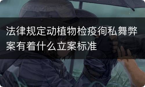 法律规定动植物检疫徇私舞弊案有着什么立案标准