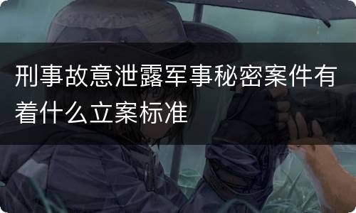 刑事故意泄露军事秘密案件有着什么立案标准