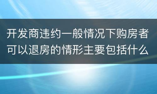 开发商违约一般情况下购房者可以退房的情形主要包括什么