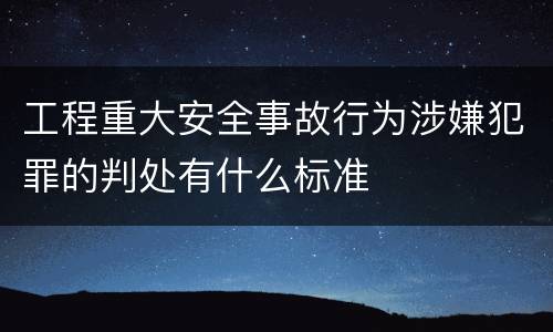 工程重大安全事故行为涉嫌犯罪的判处有什么标准