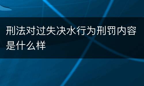 刑法对过失决水行为刑罚内容是什么样