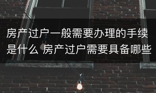 房产过户一般需要办理的手续是什么 房产过户需要具备哪些条件