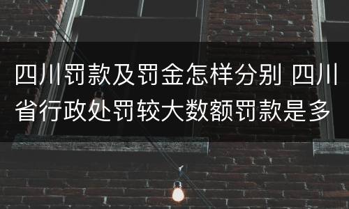 四川罚款及罚金怎样分别 四川省行政处罚较大数额罚款是多少