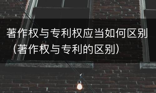 著作权与专利权应当如何区别（著作权与专利的区别）