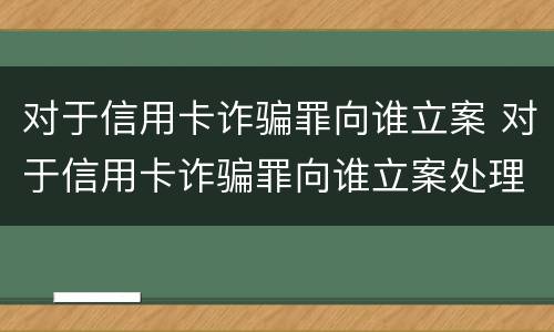 对于信用卡诈骗罪向谁立案 对于信用卡诈骗罪向谁立案处理