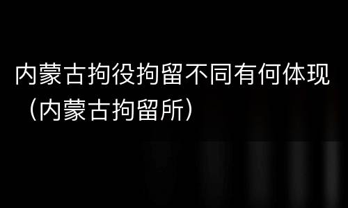 内蒙古拘役拘留不同有何体现（内蒙古拘留所）