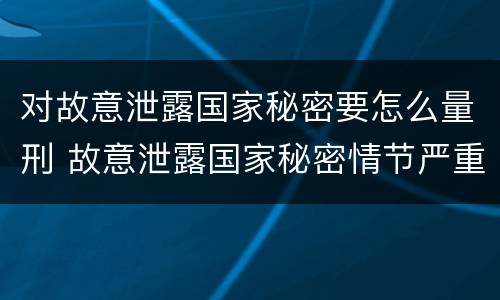对故意泄露国家秘密要怎么量刑 故意泄露国家秘密情节严重依照刑法