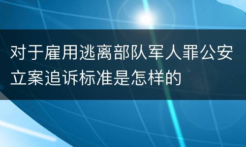 对于雇用逃离部队军人罪公安立案追诉标准是怎样的