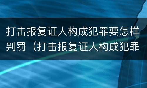 打击报复证人构成犯罪要怎样判罚（打击报复证人构成犯罪要怎样判罚呢）