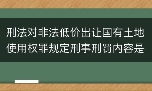 刑法对非法低价出让国有土地使用权罪规定刑事刑罚内容是什么