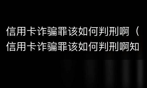 信用卡诈骗罪该如何判刑啊（信用卡诈骗罪该如何判刑啊知乎）