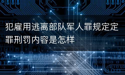 犯雇用逃离部队军人罪规定定罪刑罚内容是怎样