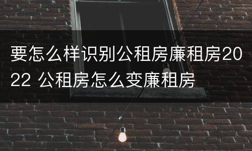 要怎么样识别公租房廉租房2022 公租房怎么变廉租房 要怎么样识别公租房廉租房2022 公租房怎么变廉租房