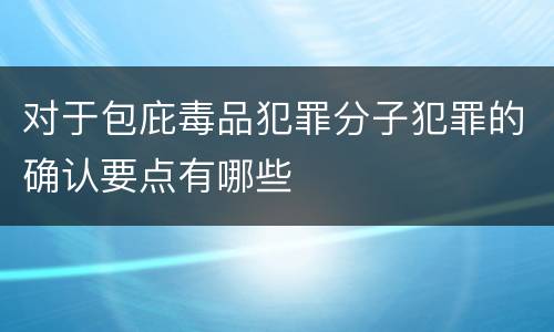 对于包庇毒品犯罪分子犯罪的确认要点有哪些 对于包庇毒品犯罪分子犯罪的确认要点有哪些