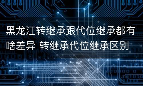 黑龙江转继承跟代位继承都有啥差异 转继承代位继承区别