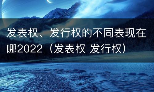 发表权、发行权的不同表现在哪2022（发表权 发行权）
