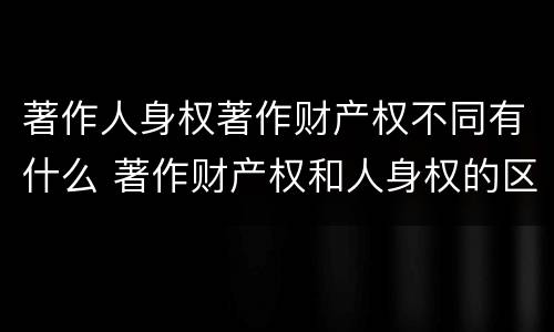 著作人身权著作财产权不同有什么 著作财产权和人身权的区别