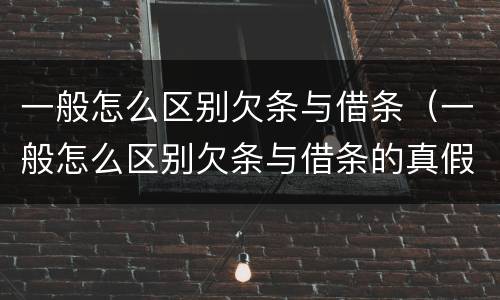 一般怎么区别欠条与借条（一般怎么区别欠条与借条的真假）