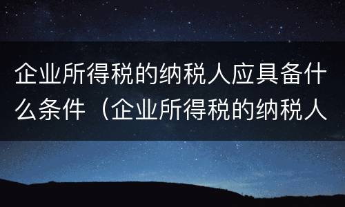 企业所得税的纳税人应具备什么条件（企业所得税的纳税人应具备什么条件才能申报）