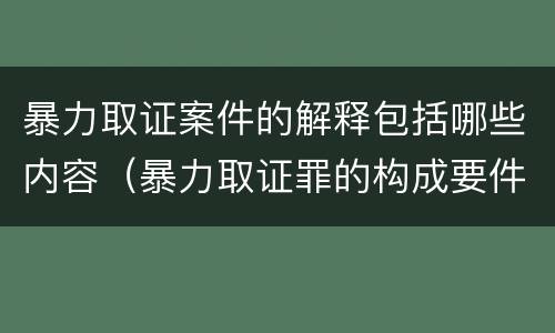 暴力取证案件的解释包括哪些内容（暴力取证罪的构成要件）