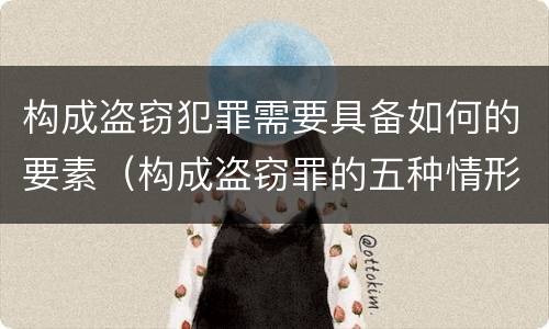构成盗窃犯罪需要具备如何的要素（构成盗窃罪的五种情形）