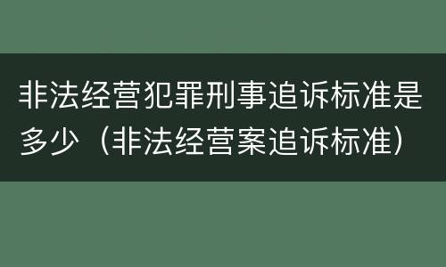 非法经营犯罪刑事追诉标准是多少（非法经营案追诉标准）