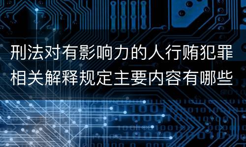 刑法对有影响力的人行贿犯罪相关解释规定主要内容有哪些