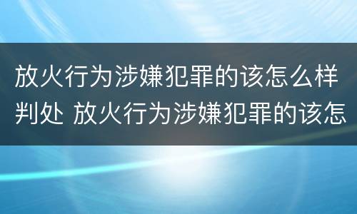 放火行为涉嫌犯罪的该怎么样判处 放火行为涉嫌犯罪的该怎么样判处罚款