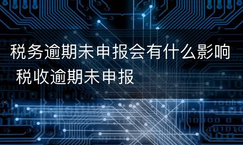 税务逾期未申报会有什么影响 税收逾期未申报