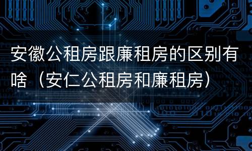 安徽公租房跟廉租房的区别有啥（安仁公租房和廉租房）