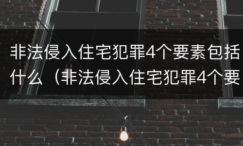 非法侵入住宅犯罪4个要素包括什么（非法侵入住宅犯罪4个要素包括什么内容）