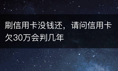 刷信用卡没钱还，请问信用卡欠30万会判几年